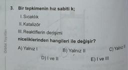 Orbital Yayınları
3. Bir tepkimenin hız sabiti k;
1. Sıcaklık
II. Katalizör
III. Reaktiflerin derişimi
niceliklerinden hangileri ile değişir?
A) Yalnız I
B) Yalnız II
D) I ve II
E) I ve III
C) Yalnız III