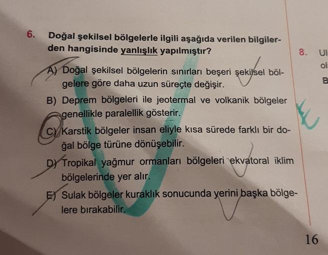 6.
Doğal şekilsel bölgelerle ilgili aşağıda verilen bilgiler-
den hangisinde yanlışlık yapılmıştır?
A) Doğal şekilsel bölgelerin sınırları beşeri şekilsel böl-
gelere göre daha uzun süreçte değişir.
B) Deprem bölgeleri ile jeotermal ve volkanik bölgeler
ge