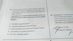 28. Osmanlı İmparatorluğu Kuruluş Dönemi (1299 veya
1302-1453), Osmanlı Devleti'nin kuruluşundan İstan-
bul'un fethine (29 Mayıs 1453) kadar devam ettiği kabul
edilen dönemdir.
Aşağıdakilerden hangisi Osmanlı Devleti'nin Kuruluş
Dönemi'nde takip ettiği uygulamalar arasında göste-
rilemez?
A) İstimâlet (hoşgörü) siyaseti
B) Anadolu beylikleriyle mücadele etme
C) Balkan topraklarına yönelik iskan siyaseti izleme
D) Şehzadeleri sancaklara gönderme
E) Batı tarzı islahatlar yapma
30. Bir tarihçinin, "Yeniçerilere ait ol
temin etmekle görevliydiler.
rında yeniçerilere dağıtırlar
bozuk olanları tamir ederlerd
tiği askeri sınıf aşağıda
A) Cebeci Ocağı
Sağ Sol Garipler