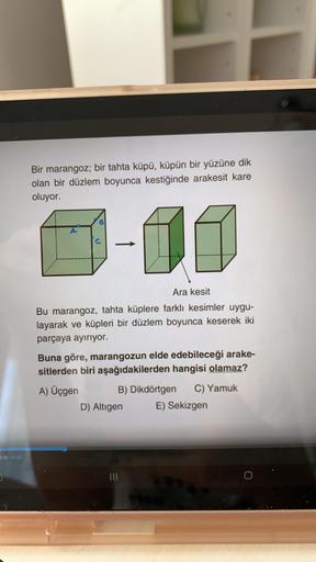 0:30/03:02
0
Bir marangoz; bir tahta küpü, küpün bir yüzüne dik
olan bir düzlem boyunca kestiğinde arakesit kare
oluyor.
B
C
11
Ara kesit
Bu marangoz, tahta küplere farklı kesimler uygu-
layarak ve küpleri bir düzlem boyunca keserek iki
parçaya ayırıyor.
B