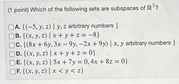 (1 point) Which of the following sets are subspaces of R³?
DA. {(-5, y, z) | y, z arbitrary numbers }
B. {(x, y, z) | x+y+z= -8}
C. {(8x + 6y, 3x - 9y, -2x +9y) | x, y arbitrary numbers }
OD. {(x, y, z) | x+y+z=0}
E. {(x, y, z) | 5x + 7y= 0,4x + 8z =