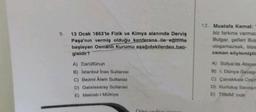 9.
13 Ocak 1863'te Fizik ve Kimya alanında Derviş
Paşa'nın vermiş olduğu konferans ile eğitime
başlayan Osmanlı Kurumu aşağıdakilerden han-
gisidir?
A) Darülfünun
B) Istanbul Inas Sultanisi
C) Bezmi Ålem Sultanisi
D) Galatasaray Sultanisi
E) Mekteb-i Mülkiye
12. Mustafa Kemal:
biz farkına varmac
Bulgar, şefleri Bulg
ulaşamazsak, bize
zaman söylemişti
A) Sofya'da Ataşer
B) I. Dünya Savaşı
C) Çanakkale Ceph
D) Kurtuluş Savaşın
E) TBMM Inde