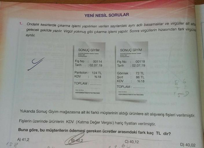 YENİ NESİL SORULAR
1.
Ondalık kesirlerde çıkarma işlemi yapılırken verilen sayılardaki aynı adlı basamaklar ve virgüller alt alta
gelecek şekilde yazılır. Virgül yokmuş gibi çıkarma işlemi yapılır. Sonra virgüllerin hizasından fark virgülle
ayrılır.
SONUÇ 