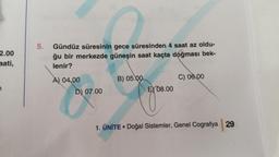 2.00
mati,
5. Gündüz süresinin gece süresinden 4 saat az oldu-
ğu bir merkezde güneşin saat kaçta doğması bek-
lenir?
A) 04,00
D) 07.00
B) 05.00
EX 08.00
C) 06.00
1. ÜNİTE▪ Doğal Sistemler, Genel Cografya 29