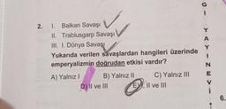 2. 1. Balkan Savaşı
II. Trablusgarp Savaşı
III. I. Dünya Savaşı
Yukarıda verilen savaşlardan hangileri üzerinde
emperyalizmin doğrudan etkisi vardır?
A) Yalnız I
B) Yalnız II
D) II ve III
C) Yalnız III
EX, II ve III
G
YAYINEV
6.