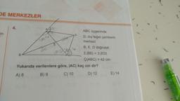 DE MERKEZLER
in
B
Yukarıda
A) 8
342
12018
E
18225
D
b
ABC üçgeninde
D, dış teğet çemberin
merkezi
B, E, D doğrusal
2.|BE| = 3.|ED|
Ç(ABC) = 42 cm
mög
verilenlere göre, |AC| kaç cm dir?
B) 9
C) 10
D) 12
E) 14