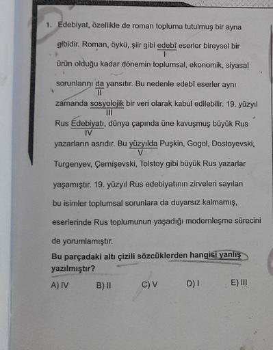 1. Edebiyat, özellikle de roman topluma tutulmuş bir ayna
gibidir. Roman, öykü, şiir gibi edebî eserler bireysel bir
|
ürün olduğu kadar dönemin toplumsal, ekonomik, siyasal
sorunlarını da yansıtır. Bu nedenle edebî eserler aynı
||
zamanda sosyolojik bir v