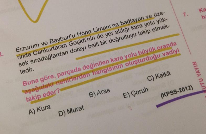 2.
Erzurum ve Bayburt'u Hopa Limanı'na bağlayan ve üze-
rinde Cankurtaran Geçidi'nin de yer aldığı kara yolu yük-
sek sıradağlardan dolayı belli bir doğrultuyu takip etmek-
tedir.
Buna göre, parçada değinilen kara yolu büyük oranda
aşağıdaki nehirlerden ha