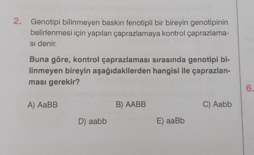 2. Genotipi bilinmeyen baskın fenotipli bir bireyin genotipinin
belirlenmesi için yapılan çaprazlamaya kontrol çaprazlama-
si denir.
Buna göre, kontrol çaprazlaması sırasında genotipi bi-
linmeyen bireyin aşağıdakilerden hangisi ile çaprazlan-
ması gerekir