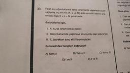 33.
Farklı su yoğunluklarına sahip ortamlarda yaşamaya uyum
sağlamış üç bitkinin (K, L ve M), kök ozmotik basıncı ara-
sındaki ilişki K> L > M şeklindedir.
Bu bitkilerle ilgili,
I. K. kurak ortam bitkisi olabilir.
II. Deniz kenarında yaşamaya en uyumlu olan bitki M'dir.
III. L, topraktan suyu aktif taşımayla alır.
ifadelerinden hangileri doğrudur?
A) Yalnız I
D) I ve Ill
B) Yalnız II
E) Il ve Ill
C) Yalnız III
nan bağırsak b
yoğunluğu bili
Buna göre,
1. Cam ka
yapıdak
II. Cam k
torbac
II. Cam
sak
ifadele
A) Yalu
KI