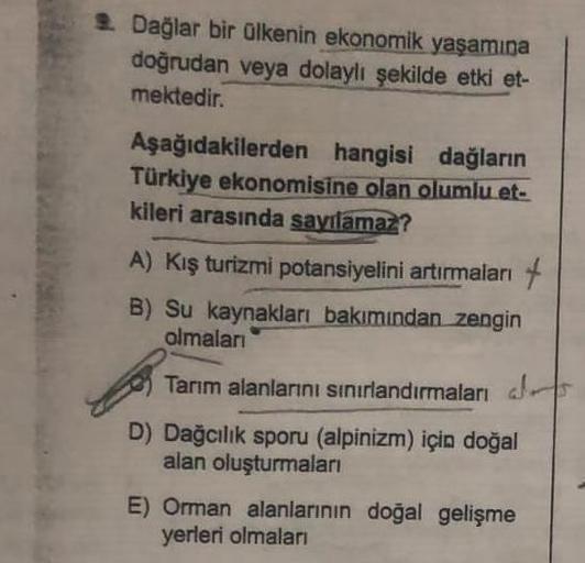 Dağlar bir ülkenin ekonomik yaşamına
doğrudan veya dolaylı şekilde etki et-
mektedir.
Aşağıdakilerden hangisi dağların
Türkiye ekonomisine olan olumlu.et-
kileri arasında sayılamaz?
A) Kış turizmi potansiyelini artırmaları +
B) Su kaynakları bakımından zen