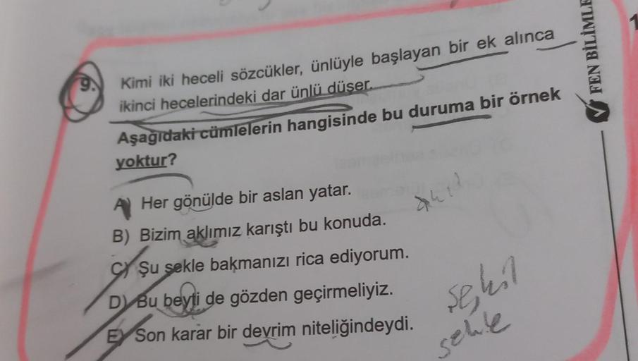 9
Kimi iki heceli sözcükler, ünlüyle başlayan bir ek alınca
ikinci hecelerindeki dar ünlü düser.
Aşağıdaki cümlelerin hangisinde bu duruma bir örnek
yoktur?
A Her gönülde bir aslan yatar.
B) Bizim aklımız karıştı bu konuda.
Cşu sekle bakmanızı rica ediyoru