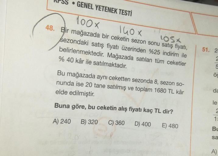 GENEL YETENEK TESTİ
100x
140 x
48. Bir mağazada bir ceketin sezon sonu satış fiyatı,
sezondaki satış fiyatı üzerinden %25 indirim ile
105%
belirlenmektedir. Mağazada satılan tüm ceketler
% 40 kâr ile satılmaktadır.
Bu mağazada aynı ceketten sezonda 8, sezo