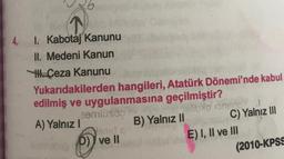 I. Kabotaj Kanunu
II. Medeni Kanun
Ceza Kanunu
Yukarıdakilerden hangileri, Atatürk Dönemi'nde kabul
edilmiş ve uygulanmasına geçilmiştir?
zemlüsö
sud s
P) ve II
A) Yalnız I
B) Yalnız II
sliurlo oneday
C) Yalnız III
E) I, II ve III
(2010-KPSS