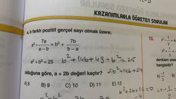 a, b farklı pozitif gerçel sayı olmak üzere;
7b
b-a
a²-
7a
a-b
=b² +
AAJU902 N3T3RDO ARAJMING
KAZANIMLARLA ÖGRETEN SORULAR
2,2
b²2² +14b+45+ b²2²=225
25+14b+24
E) 12
a² + b² = 25
olduğuna göre, a + 2b değeri kaçtır?
A) 8 B) 9
C) 10 D) 11
10. x²-1
y
y
denklem siste
hangisidir?
A)
= 4x
T|3
B)-
6²+7b+12=0 4x+1=
y