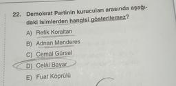 E
6
9
4
9
Z
7
S
F
2
6
7
L
B
€
#
B
22. Demokrat Partinin kurucuları arasında aşağı-
daki isimlerden hangisi gösterilemez?
A) Refik Koraltan
B) Adnan Menderes
C) Cemal Gürsel
D) Celâl Bayar
E) Fuat Köprülü