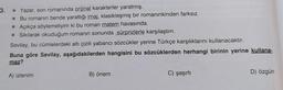 3. * Yazar, son romanında orijinal karakterler yaratmış.
*Bu romanın bende yarattığı imaj, klasikleşmiş bir romanınkinden farksız.
* Açıkça söylemeliyim ki bu roman matem havasında.
* Sıkılarak okuduğum romanın sonunda sürprizlerle karşılaştım.
Sevilay, bu cümlelerdeki altı çizili yabancı sözcükler yerine Türkçe karşılıklarını kullanacaktır.
Buna göre Sevilay, aşağıdakilerden hangisini bu sözcüklerden herhangi birinin yerine kullana-
maz?
A) izlenim
B) önem
C) şaşırtı
D) özgün