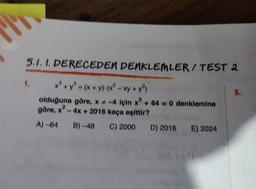 11
5.1.1. DERECEDEN DENKLEMLER / TEST 2
x² + y² = (x + y) (x² - xy + y²)
olduğuna göre, x-4 için x³ + 64 = 0 denklemine
göre, x² - 4x + 2016 kaça eşittir?
A)-64 B)-48 C) 2000 D) 2016 E) 2024
1.
16X CO
5.