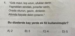 1. "Gök mavi, kış uzun, ufuklar derin
Yaprakları sevdalı, pınarlar serin.
Orada oturun, gezin, dinlenin
Altında hayale dalın çınarın."
Bu dizelerde kaç yerde ek fiil kullanılmıştır?
A) 2
B) 3
C) 4
D) 5