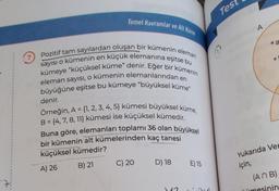 Temel Kavramlar ve Alt Küme
Pozitif tam sayılardan oluşan bir kümenin eleman
sayısı o kümenin en küçük elemanına eşitse bu
kümeye "küçüksel küme" denir. Eğer bir kümenin
eleman sayısı, o kümenin elemanlarından en
büyüğüne eşitse bu kümeye "büyüksel küme"
denir.
Örneğin, A = {1, 2, 3, 4, 5) kümesi büyüksel küme,
B = {4, 7, 8, 11) kümesi ise küçüksel kümedir.
Buna göre, elemanları toplamı 36 olan büyüksel
bir kümenin alt kümelerinden kaç tanesi
küçüksel kümedir?
A) 26
B) 21
C) 20
D) 18
$17
E) 15
dud
Test
a
Yukarıda Ver
için,
(An B)
ümesinin