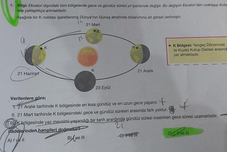 4. Bilgi: Ekvator dışındaki tüm bölgelerde gece ve gündüz süresi yıl içerisinde değişir. Bu değişim Ekvator'dan uzaklaşıp Kutu
lara yaklaştıkça artmaktadır.
Aşağıda bir K noktası işaretlenmiş Dünya'nın Güneş etrafında dolanımına ait görsel verilmiştir.
21 
