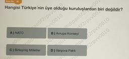 Soru No 20
Hangisi Türkiye'nin üye
A) NATO
2010
ae5f2rpvv
pvV0010
ndip
C) Birleşmiş Milletler
B) Avrupa Konseyi
394
ioliv
Vaşlarv007
5f2rpvv00ri değildir?
VOO
D) Varşova Pakti
dipaf2rpvv0010
f2rpvv0010