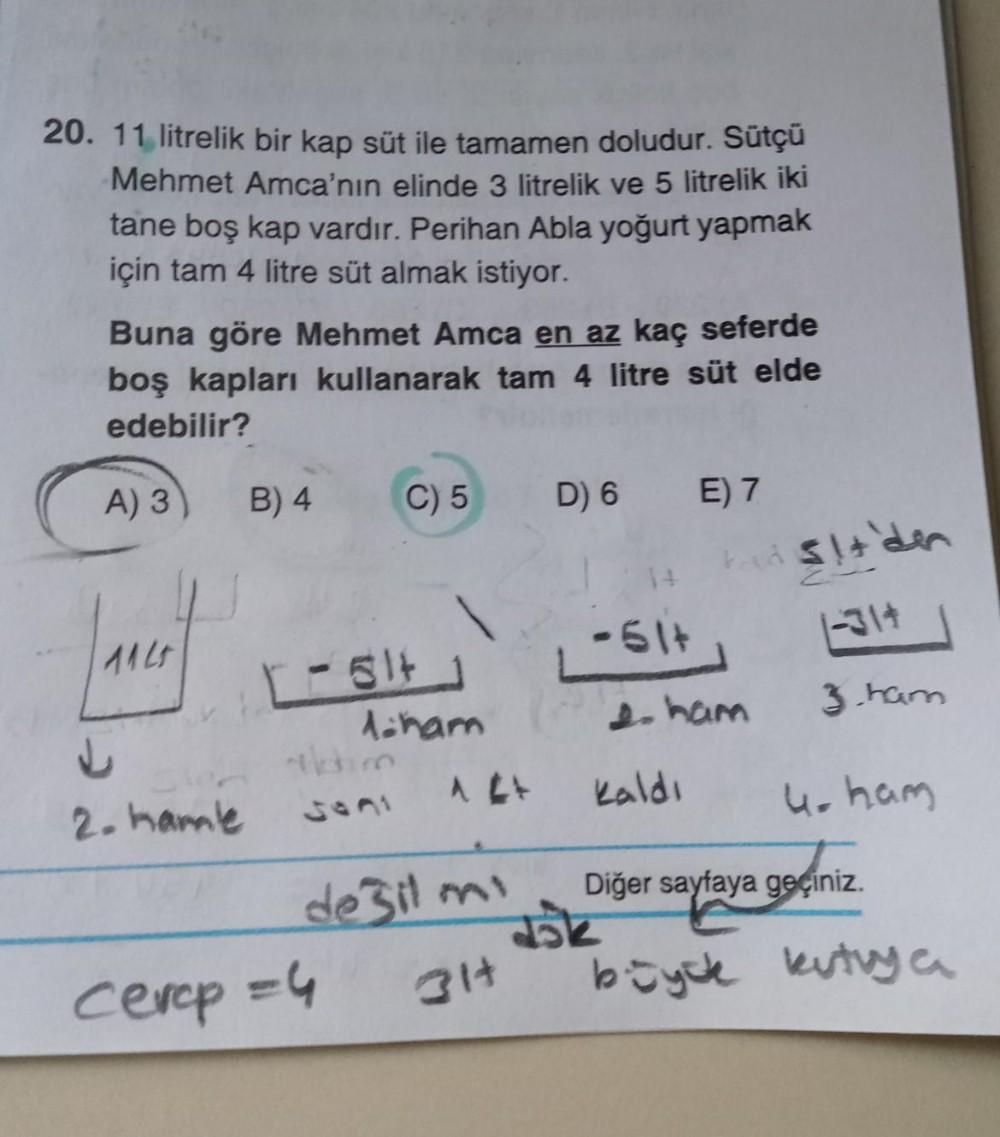 20. 11 litrelik bir kap süt ile tamamen doludur. Sütçü
Mehmet Amca'nın elinde 3 litrelik ve 5 litrelik iki
tane boş kap vardır. Perihan Abla yoğurt yapmak
için tam 4 litre süt almak istiyor.
Buna göre Mehmet Amca en az kaç seferde
boş kapları kullanarak ta