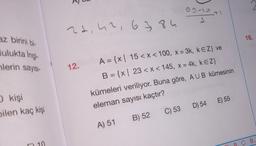 az birini bi-
Mulukta Ingi-
lerin sayısı-
O kişi
bilen kaç kişi
22, 42, 63 84
12.
99-12
1
1
A = {x| 15<x< 100, x= 3k, kEZ} ve
B = {x| 23 <x< 145, x = 4k, kEZ}
kümeleri veriliyor. Buna göre, AUB kümesinin
eleman sayısı kaçtır?
A) 51
C) 53
B) 52
D) 54 E) 55
16.
C 9.