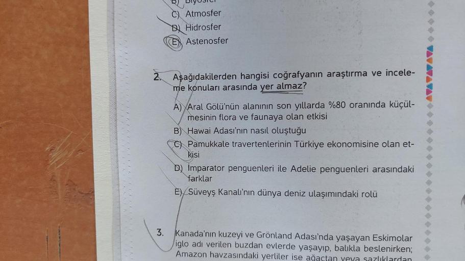 C) Atmosfer
Hidrosfer
Astenosfer
2. Aşağıdakilerden hangisi coğrafyanın araştırma ve incele-
me konuları arasında yer almaz?
A) Aral Gölü'nün alanının son yıllarda %80 oranında küçül-
mesinin flora ve faunaya olan etkisi
B) Hawai Adası'nın nasıl oluştuğu
C