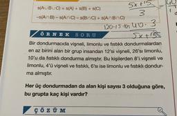 s(AUBUC) = S(A) + s(B) + s(C)
-s(An B)-s(ANC) - s(BnC) + s(AnBnC)
5xt15
3
ÖRNEK SORU
120-15-105 40.3
Sxte
Bir dondurmacida vişneli, limonlu ve fıstıklı dondurmalardan
en az birini alan bir grup insandan 12'si vişneli, 26'sı limonlu,
10'u da fıstıklı dondurma almıştır. Bu kişilerden 8'i vişneli ve
limonlu, 4'ü vişneli ve fıstıklı, 6'sı ise limonlu ve fıstıklı dondur-
ma almıştır.
Her üç dondurmadan da alan kişi sayısı 3 olduğuna göre,
bu grupta kaç kişi vardır?
ÇÖZÜM