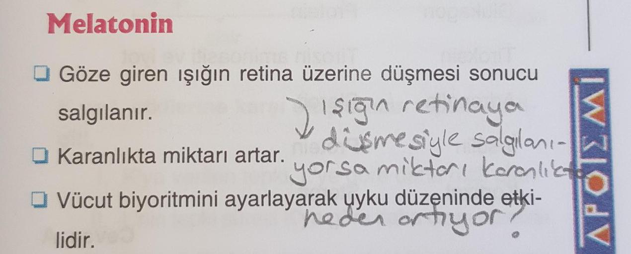 Melatonin
Göze giren işığın retina üzerine düşmesi sonucu
salgılanır.
Işığın retinaya
dismesiyle salgılanı-
Karanlıkta miktarı artar.
yorsa miktarı karanlıka
Vücut biyoritmini ayarlayarak uyku düzeninde etki-
neden ortiyor?
lidir.
APOTEMI