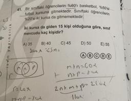 125
ğı-
isem yayıncılık
41. Bir sınıftaki öğrencilerin %60'ı basketbol, %50'si
futbol kursuna gitmektedir. Sınıftaki öğrencilerin
%20'si iki kursa da gitmemektedir.
İki kursa da giden 15 kişi olduğuna göre, sınıf
mevcudu kaç kişidir?
B) 40
200A rel
A) 35
Blox
minip=10x
t
C) 45
D) 50
E) 55
ABCDE
m+n=60x
nx p-dox
2nt.m+p=210x
110x
T