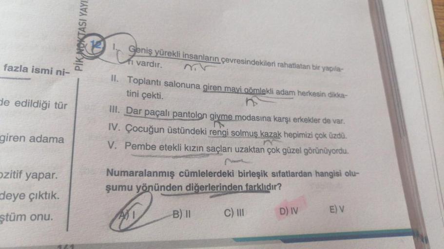 fazla ismi ni-
de edildiği tür
giren adama
ozitif yapar.
deye çıktık.
ştüm onu.
PIK NOKTASI YAYI.
B
Geniş yürekli insanların çevresindekileri rahatlatan bir yapıla-
vardır.
II. Toplantı salonuna giren mavi gömlekli adam herkesin dikka-
tini çekti.
III. Dar