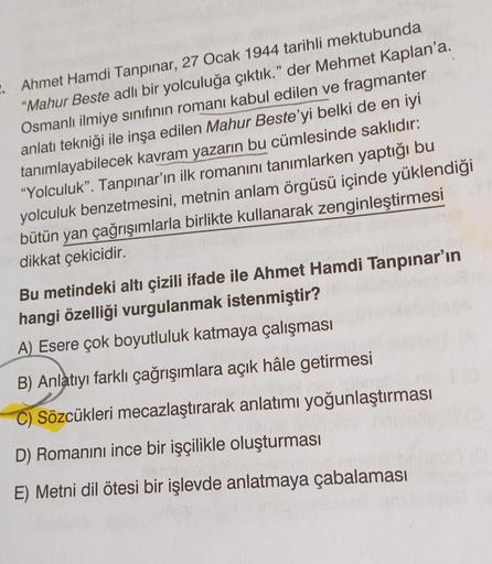 . Ahmet Hamdi Tanpınar, 27 Ocak 1944 tarihli mektubunda
"Mahur Beste adlı bir yolculuğa çıktık." der Mehmet Kaplan'a.
Osmanlı ilmiye sınıfının romanı kabul edilen ve fragmanter
anlatı tekniği ile inşa edilen Mahur Beste'yi belki de en iyi
tanımlayabilecek
