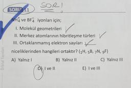 Orbital Yayınları
SORI
SORU 11
NHA ve BF4 iyonları için;
I. Molekül geometrileri
II. Merkez atomlarının hibritleşme türleri
III. Ortaklanmamış elektron sayıları
niceliklerinden hangileri ortaktır? (1H, 5B, 7N, 9F)
A) Yalnız I
B) Yalnız II
DI ve II
E) I ve III
C) Yalnız III