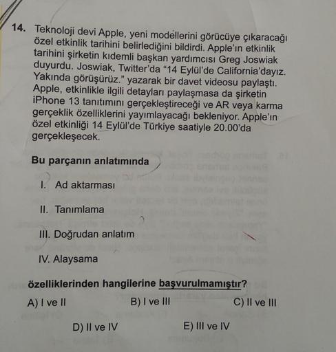 14. Teknoloji devi Apple, yeni modellerini görücüye çıkaracağı
özel etkinlik tarihini belirlediğini bildirdi. Apple'ın etkinlik
tarihini şirketin kıdemli başkan yardımcısı Greg Joswiak
duyurdu. Joswiak, Twitter'da "14 Eylül'de California'dayız.
Yakında gör