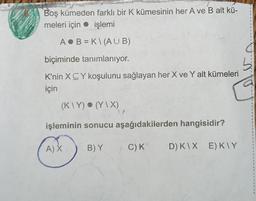 Boş kümeden farklı bir K kümesinin her A ve B alt kü-
meleri için işlemi
AB=KI (AUB)
biçiminde tanımlanıyor.
K'nin XCY koşulunu sağlayan her X ve Y alt kümeleri
için
(K\Y) (Y\X)
işleminin sonucu aşağıdakilerden hangisidir?
A) X
C) K D) K\X E)K\Y
B) Y
9
Z