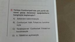 5 Türkiye Cumhuriyeti'nde çok partili dö-
neme geçiş denemesi aşağıdakilerin
hangisiyle başlamıştır?
A) Saltanatın kaldırılmasıyla
B) Cumhuriyet Halk Fırkası'nın kurulma-
sıyla
C) Terakkiperver Cumhuriyet Fırkası'nın
kurulmasıyla
D) II. TBMM'nin açılmasıyla