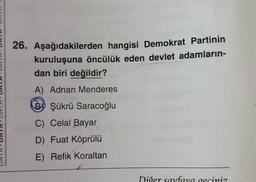26. Aşağıdakilerden hangisi Demokrat Partinin
kuruluşuna öncülük eden devlet adamların-
dan biri değildir?
A) Adnan Menderes
BŞükrü Saracoğlu
C) Celal Bayar
D) Fuat Köprülü
E) Refik Koraltan
Diğer sayfaya geçiniz