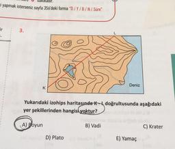 i yapmak isterseniz sayfa 356'deki forma "D/Y/B/N/Süre"
ir
3.
K
Yukarıdaki izohips haritasında K-L doğrultusunda aşağıdaki
aky
yer şekillerinden hangisi yoktur?
A) Poyun
GYD) Plato (mm)
Deniz
B) Vadi
E) Yamaç
C) Krater