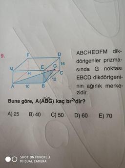 9.
M
A
LL
F
10
B
G
SHOT ON MI NOTE 3
MI DUAL CAMERA
12
D
16
C
ABCHEDFM dik-
dörtgenler prizma-
sında G noktası
EBCD dikdörtgeni-
nin ağırlık merke-
zidir.
Buna göre, A (ABG) kaç br²'dir?
A) 25
B) 40 C) 50
D) 60
E) 70