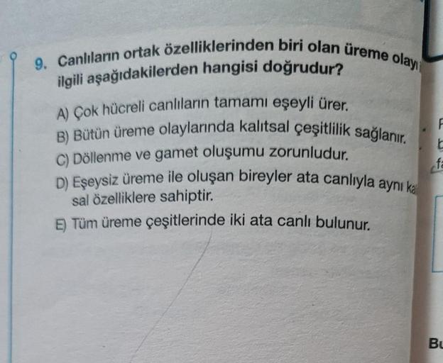 9. Canlıların ortak özelliklerinden biri olan üreme olay
ilgili aşağıdakilerden hangisi doğrudur?
A) Çok hücreli canlıların tamamı eşeyli ürer.
B) Bütün üreme olaylarında kalıtsal çeşitlilik sağlanır.
C) Döllenme ve gamet oluşumu zorunludur.
D) Eşeysiz üre