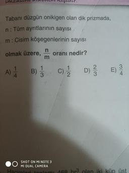 LM
Tabanı düzgün onikigen olan dik prizmada,
n: Tüm ayrıtlarının sayısı
m: Cisim köşegenlerinin sayısı
olmak üzere, oranı nedir?
A)
4
B)
n
m
1
3
C)
2
D)
233
E)
SHOT ON MI NOTE 3
MI DUAL CAMERA
Hacimlori toplam: 468 br³ olan iki küp üst