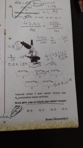 24.
29
25.
7.5
-4x-
46=89 b=10/10,40
3,03+ 40,4
43
işlemmin sonucu kaçtır?
1,11
C
8
10
01081106
1
43,43
10-4
62.10-6 Nm
A
01 C) 10,01 D) 101 E) 1,1
4343
D
4343
160
0,18.10-6 Nm
3,03
43
B) B
.
41
1
42
4343/42
43
101
7.5,10-5 Nm 6 9.10-6 Nm
0₁75110
B
C) C
0,