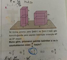 P
h.d.gs
5.
CO
B)
a
hds
b
2
a
İki özdeş prizma yere Şekil-I ve Şekil-ll'deki gibi
konulduğunda yere yapılan basınçlar sırasıyla 4P
ve 3P oluyor.
Buna göre, prizmanın şekilde belirtilen a ve b
uzunluklarının oranı kaçtır?
A)
bix 18
a
b
b
3
a
SP
D) 2
E)
83