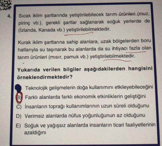 4.
Sıcak iklim şartlarında yetiştirilebilecek tarım ürünleri (muz,
pirinç vb.), gerekli şartlar sağlanarak soğuk yerlerde de
(İzlanda, Kanada vb.) yetiştirilebilmektedir.
Kurak iklim şartlarına sahip alanlara, uzak bölgelerden boru
hatlarıyla su taşınarak