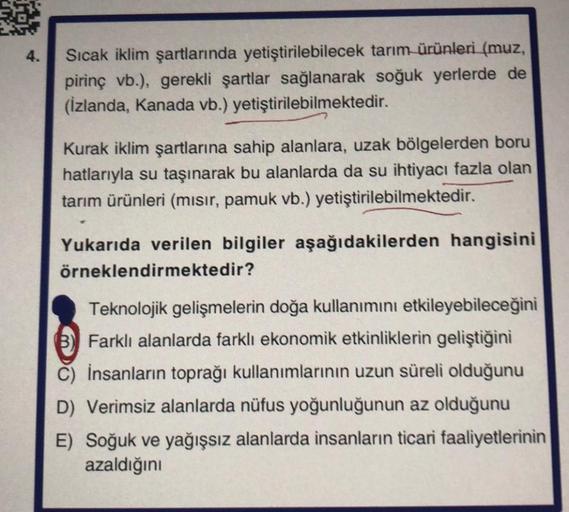 4.
Sıcak iklim şartlarında yetiştirilebilecek tarım ürünleri (muz,
pirinç vb.), gerekli şartlar sağlanarak soğuk yerlerde de
(İzlanda, Kanada vb.) yetiştirilebilmektedir.
Kurak iklim şartlarına sahip alanlara, uzak bölgelerden boru
hatlarıyla su taşınarak 