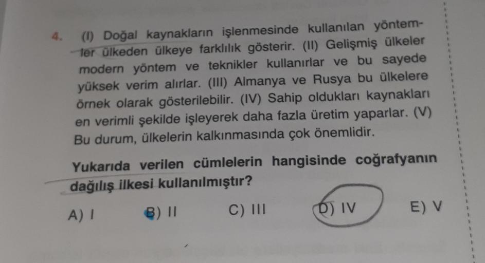 4.
(1) Doğal kaynakların işlenmesinde kullanılan yöntem-
ler ülkeden ülkeye farklılık gösterir. (II) Gelişmiş ülkeler
modern yöntem ve teknikler kullanırlar ve bu sayede
yüksek verim alırlar. (III) Almanya ve Rusya bu ülkelere
örnek olarak gösterilebilir. 