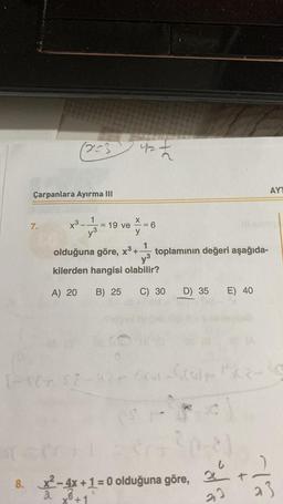 (223)
Çarpanlara Ayırma III
7.
+³_1
y³
= 19 ve
4=
y
= 6
46
1
olduğuna göre, x³ + toplamının değeri aşağıda-
kilerden hangisi olabilir?
A) 20
B) 25
C) 30
D) 35 E) 40
1-16-52-10+ cor-ficos Micz-10
One
x²
8. x²-4x+1=0 olduğuna göre,
a x² +1
33
AYT
Tô