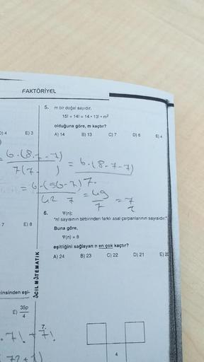 7
FAKTÖRİYEL
E)
E) 3
D) 4
O
-6. (8.1-7)
7(71
J
62²1 = 6/-(56-7) 7.
142 7
F
r
Y(n);
"n! sayısının birbirinden farklı asal çarpanlarının sayısıdır."
E) 8
cinsinden eşi-
35p
4
.71
ACILMATEMATIK
5.
72+1)
6.
7.
Im bir doğal sayıdır.
151 141 14 131 m²
olduğuna g